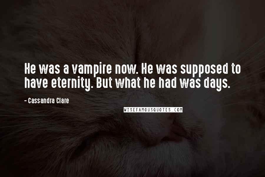 Cassandra Clare Quotes: He was a vampire now. He was supposed to have eternity. But what he had was days.