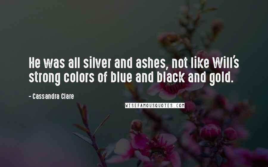 Cassandra Clare Quotes: He was all silver and ashes, not like Will's strong colors of blue and black and gold.