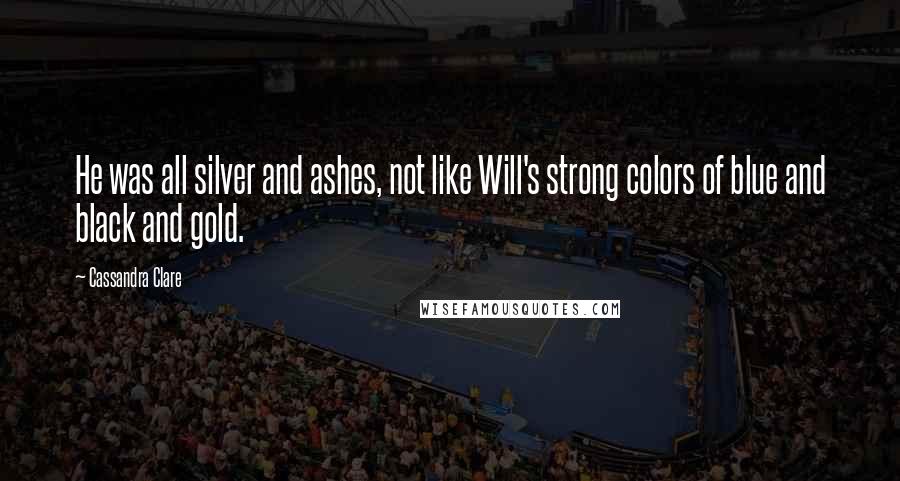 Cassandra Clare Quotes: He was all silver and ashes, not like Will's strong colors of blue and black and gold.