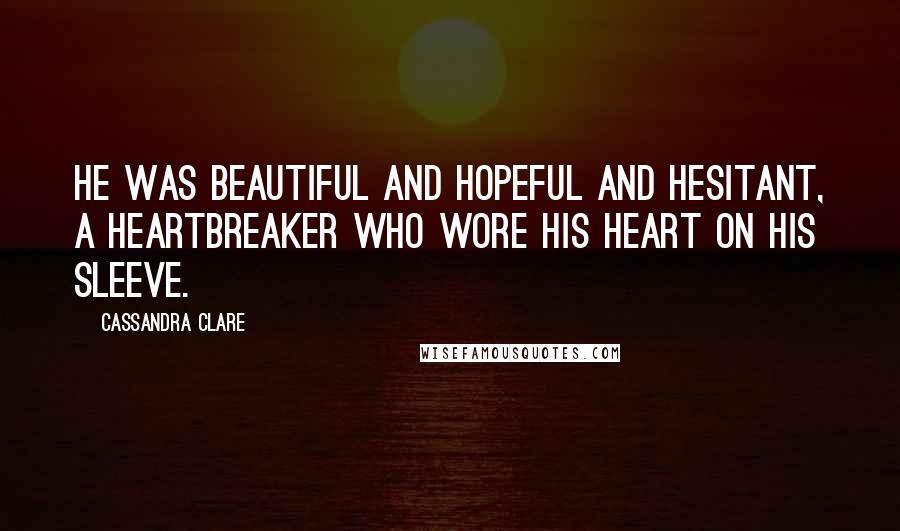 Cassandra Clare Quotes: He was beautiful and hopeful and hesitant, a heartbreaker who wore his heart on his sleeve.