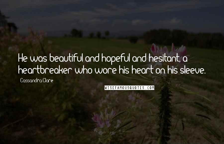 Cassandra Clare Quotes: He was beautiful and hopeful and hesitant, a heartbreaker who wore his heart on his sleeve.