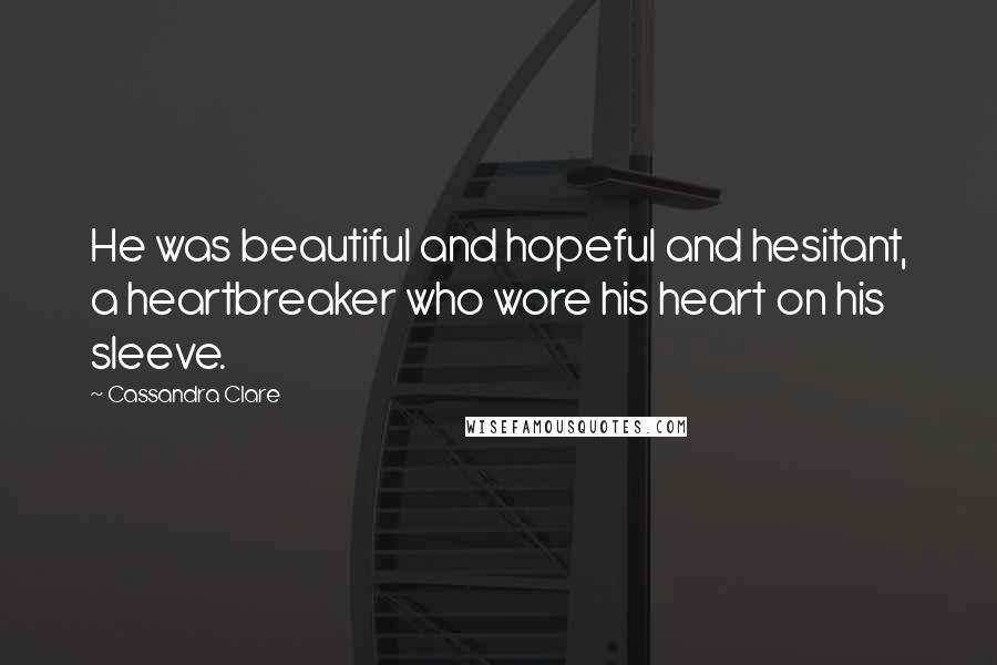 Cassandra Clare Quotes: He was beautiful and hopeful and hesitant, a heartbreaker who wore his heart on his sleeve.