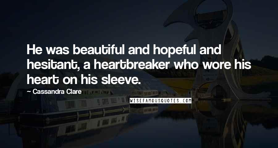 Cassandra Clare Quotes: He was beautiful and hopeful and hesitant, a heartbreaker who wore his heart on his sleeve.