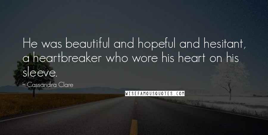 Cassandra Clare Quotes: He was beautiful and hopeful and hesitant, a heartbreaker who wore his heart on his sleeve.