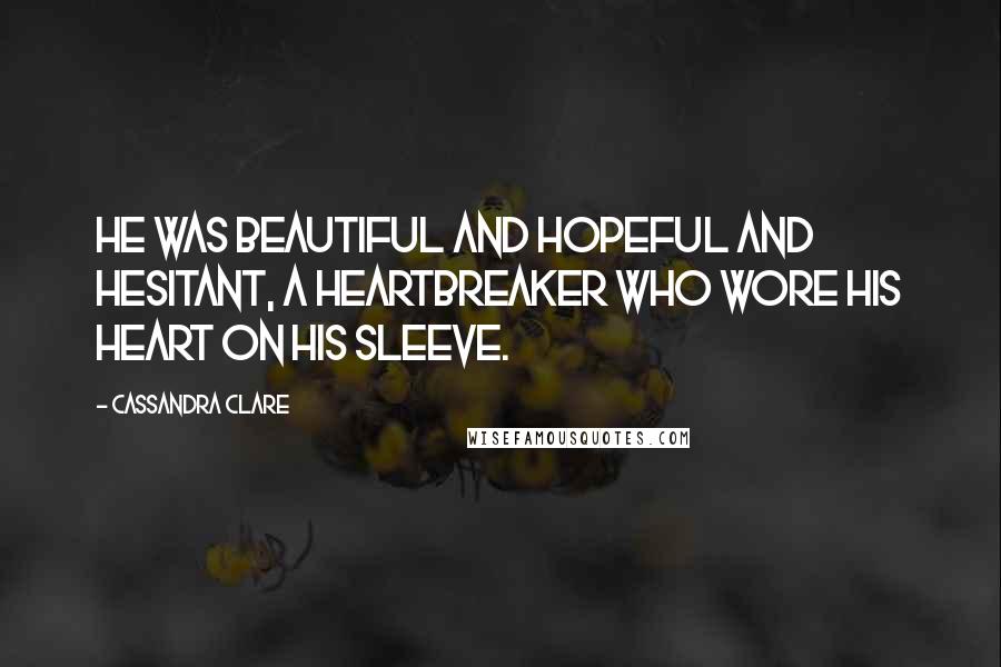 Cassandra Clare Quotes: He was beautiful and hopeful and hesitant, a heartbreaker who wore his heart on his sleeve.