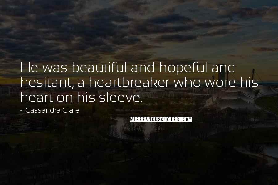 Cassandra Clare Quotes: He was beautiful and hopeful and hesitant, a heartbreaker who wore his heart on his sleeve.