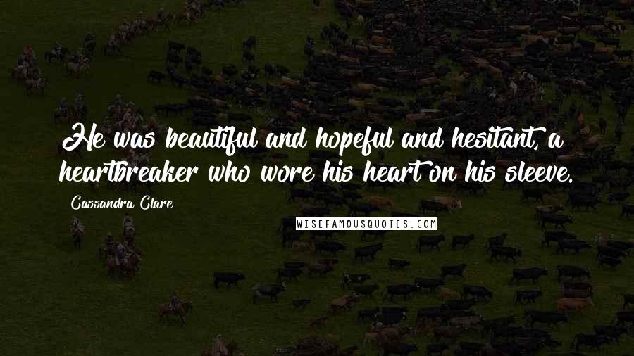 Cassandra Clare Quotes: He was beautiful and hopeful and hesitant, a heartbreaker who wore his heart on his sleeve.
