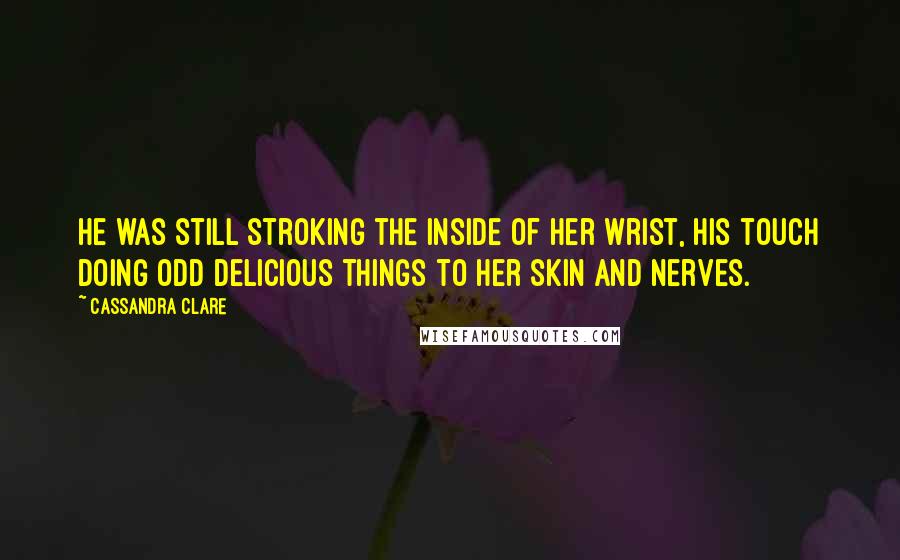 Cassandra Clare Quotes: He was still stroking the inside of her wrist, his touch doing odd delicious things to her skin and nerves.