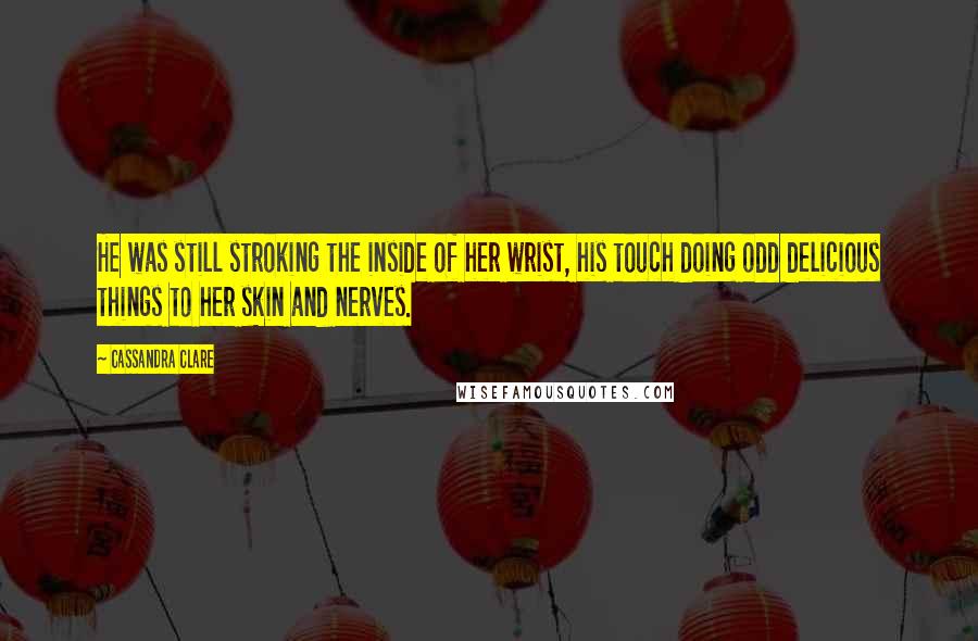 Cassandra Clare Quotes: He was still stroking the inside of her wrist, his touch doing odd delicious things to her skin and nerves.