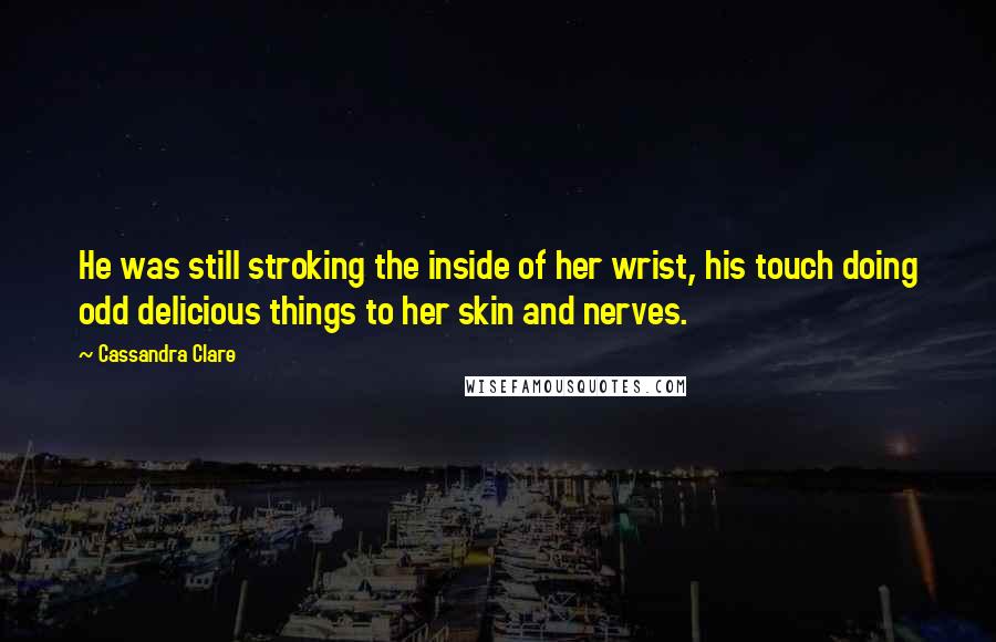 Cassandra Clare Quotes: He was still stroking the inside of her wrist, his touch doing odd delicious things to her skin and nerves.