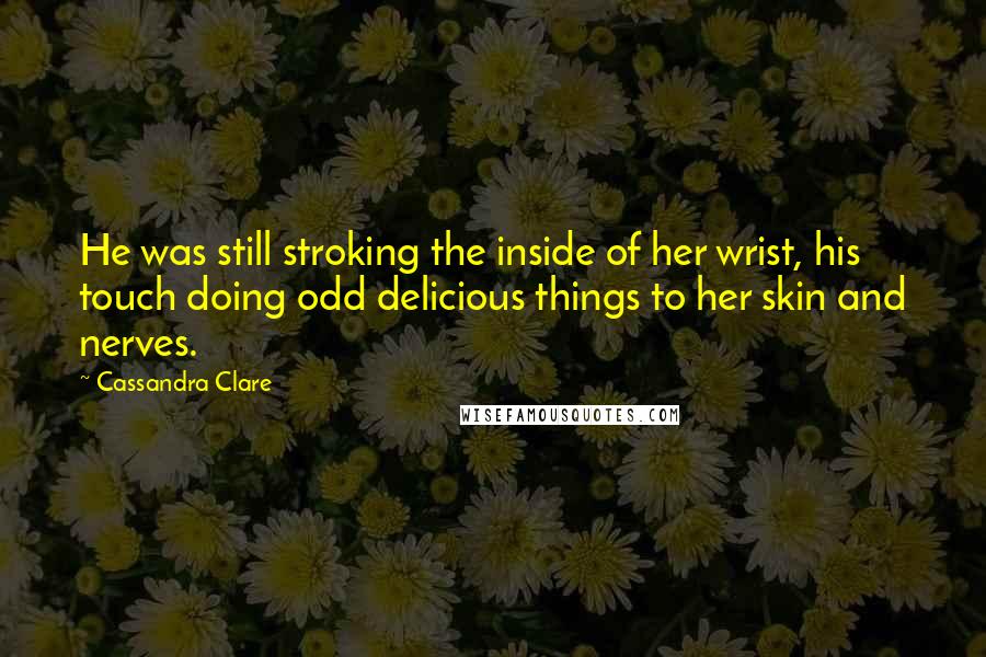 Cassandra Clare Quotes: He was still stroking the inside of her wrist, his touch doing odd delicious things to her skin and nerves.