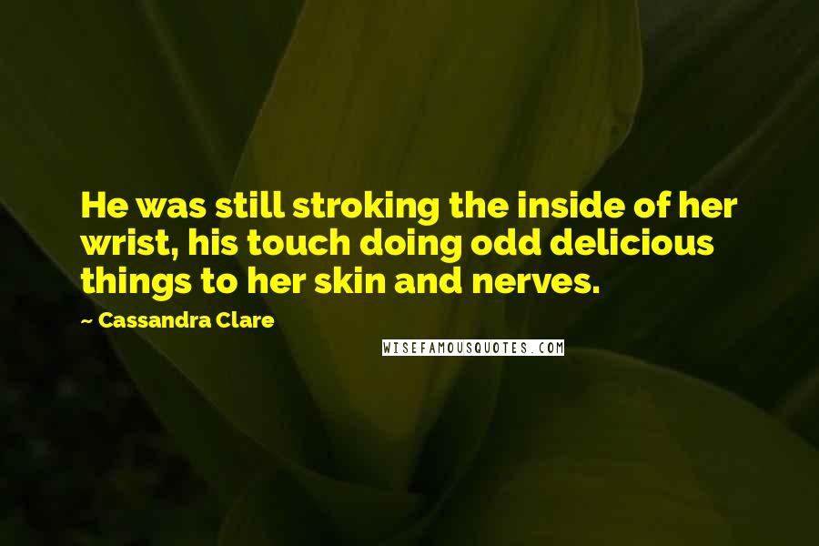 Cassandra Clare Quotes: He was still stroking the inside of her wrist, his touch doing odd delicious things to her skin and nerves.