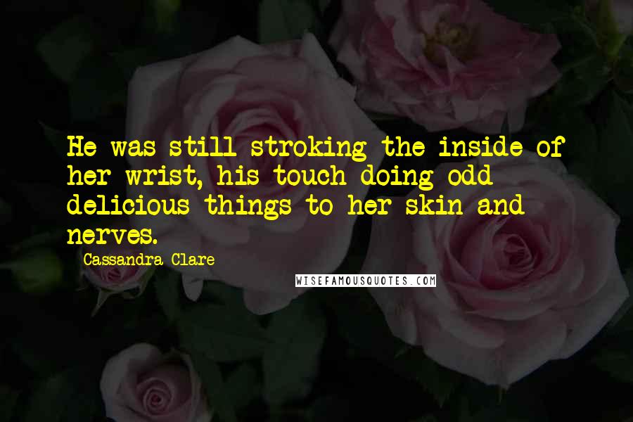 Cassandra Clare Quotes: He was still stroking the inside of her wrist, his touch doing odd delicious things to her skin and nerves.