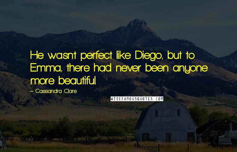 Cassandra Clare Quotes: He wasn't perfect like Diego, but to Emma, there had never been anyone more beautiful.