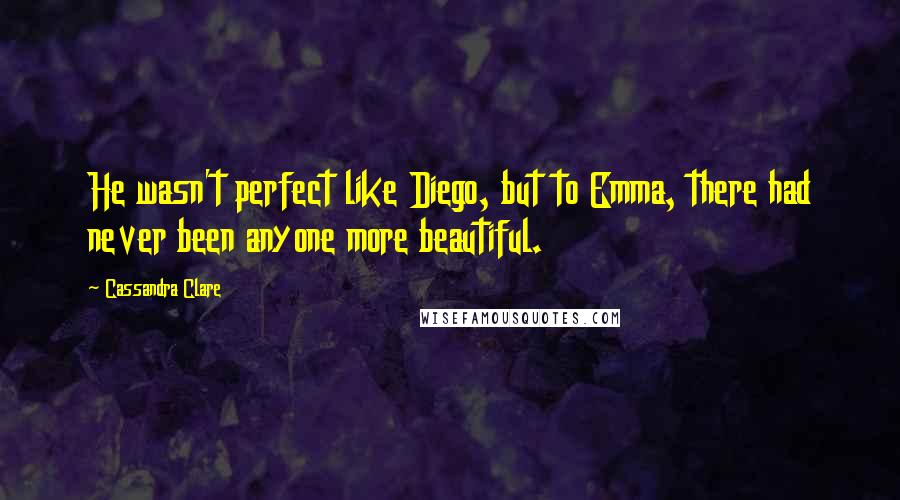 Cassandra Clare Quotes: He wasn't perfect like Diego, but to Emma, there had never been anyone more beautiful.