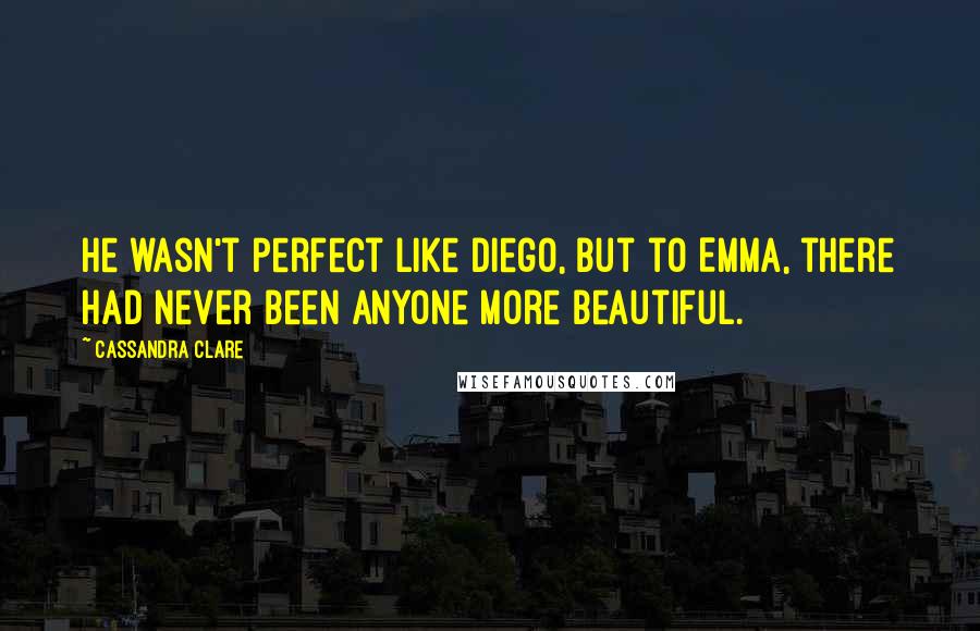 Cassandra Clare Quotes: He wasn't perfect like Diego, but to Emma, there had never been anyone more beautiful.