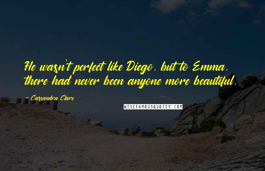 Cassandra Clare Quotes: He wasn't perfect like Diego, but to Emma, there had never been anyone more beautiful.