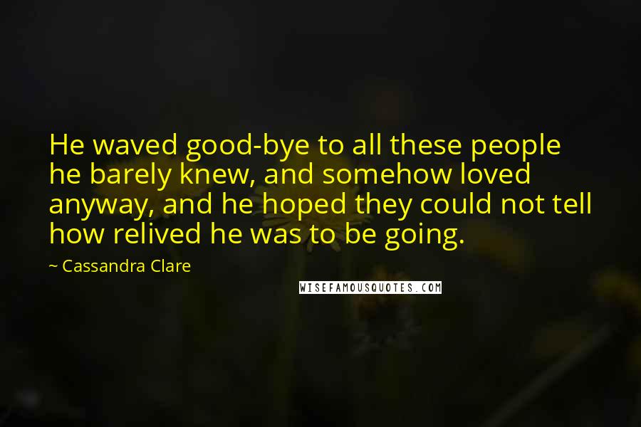 Cassandra Clare Quotes: He waved good-bye to all these people he barely knew, and somehow loved anyway, and he hoped they could not tell how relived he was to be going.