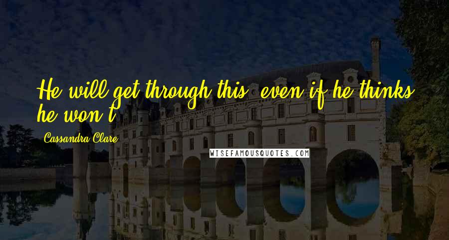 Cassandra Clare Quotes: He will get through this, even if he thinks he won't.