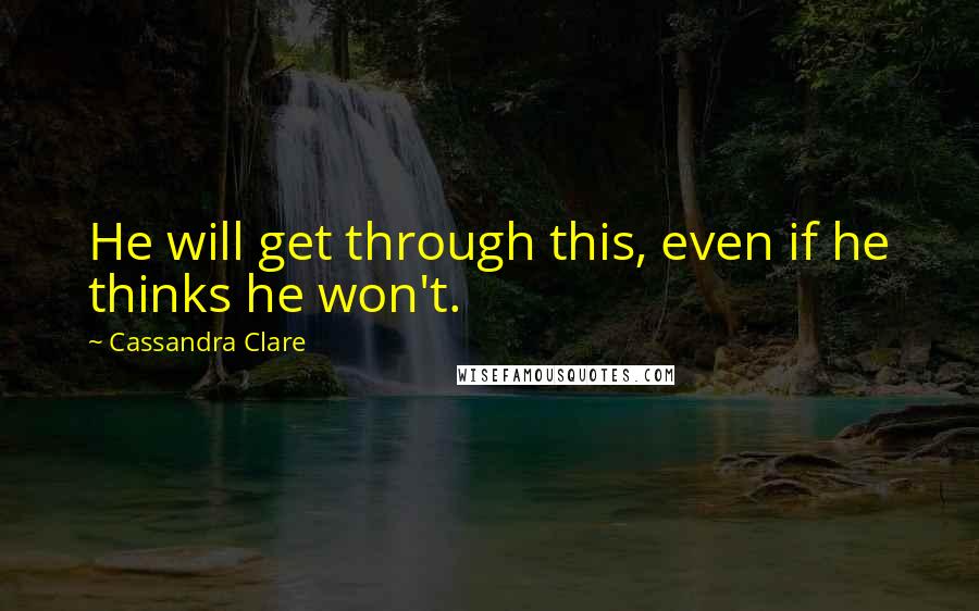 Cassandra Clare Quotes: He will get through this, even if he thinks he won't.