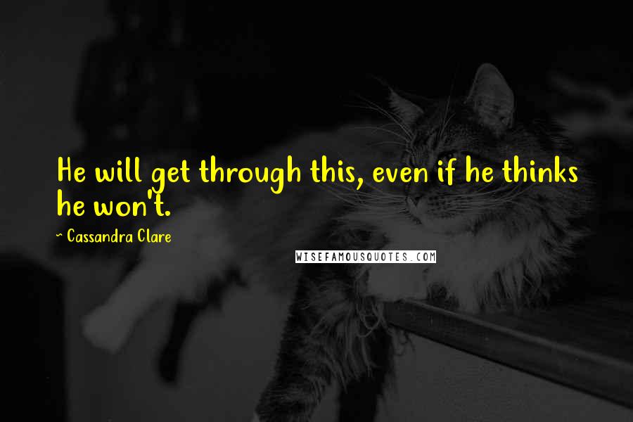 Cassandra Clare Quotes: He will get through this, even if he thinks he won't.