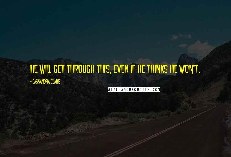 Cassandra Clare Quotes: He will get through this, even if he thinks he won't.