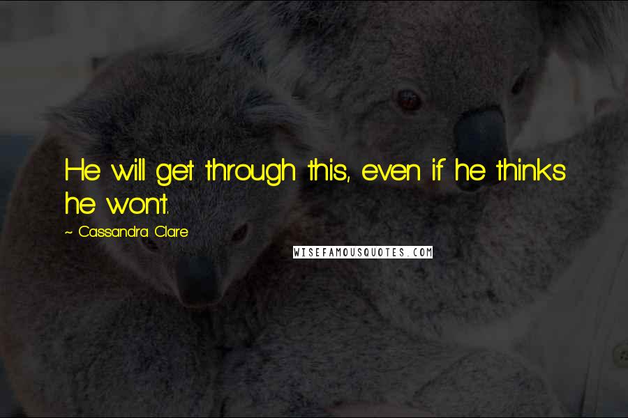 Cassandra Clare Quotes: He will get through this, even if he thinks he won't.