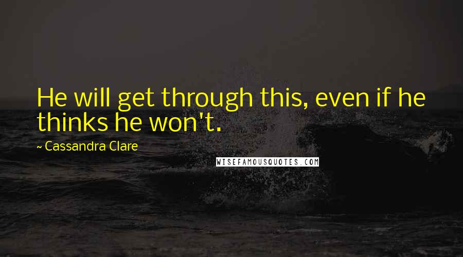 Cassandra Clare Quotes: He will get through this, even if he thinks he won't.