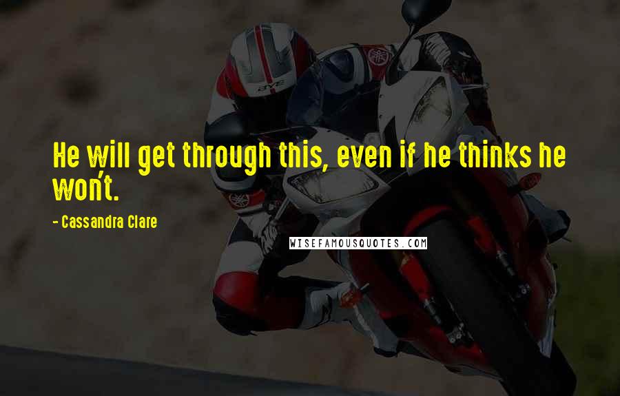 Cassandra Clare Quotes: He will get through this, even if he thinks he won't.