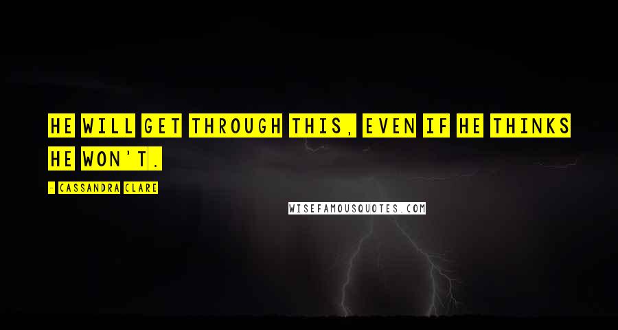 Cassandra Clare Quotes: He will get through this, even if he thinks he won't.