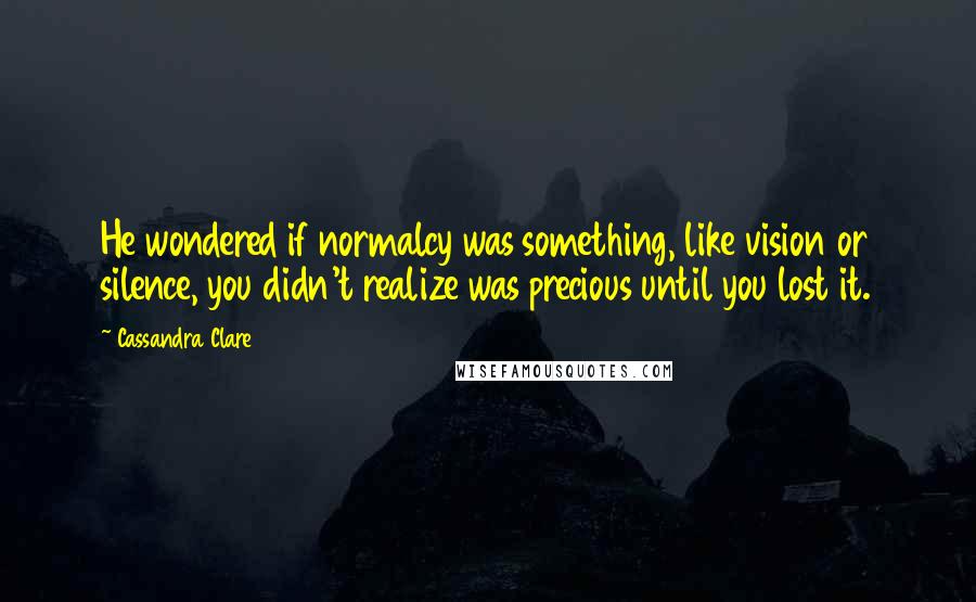 Cassandra Clare Quotes: He wondered if normalcy was something, like vision or silence, you didn't realize was precious until you lost it.