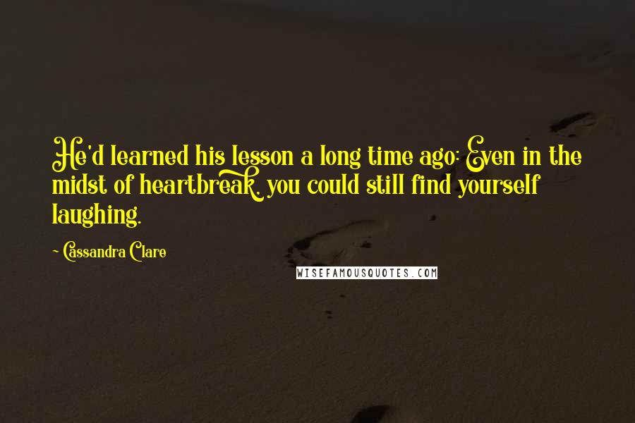 Cassandra Clare Quotes: He'd learned his lesson a long time ago: Even in the midst of heartbreak, you could still find yourself laughing.