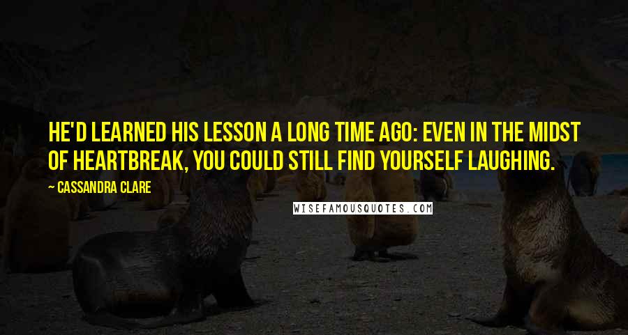 Cassandra Clare Quotes: He'd learned his lesson a long time ago: Even in the midst of heartbreak, you could still find yourself laughing.