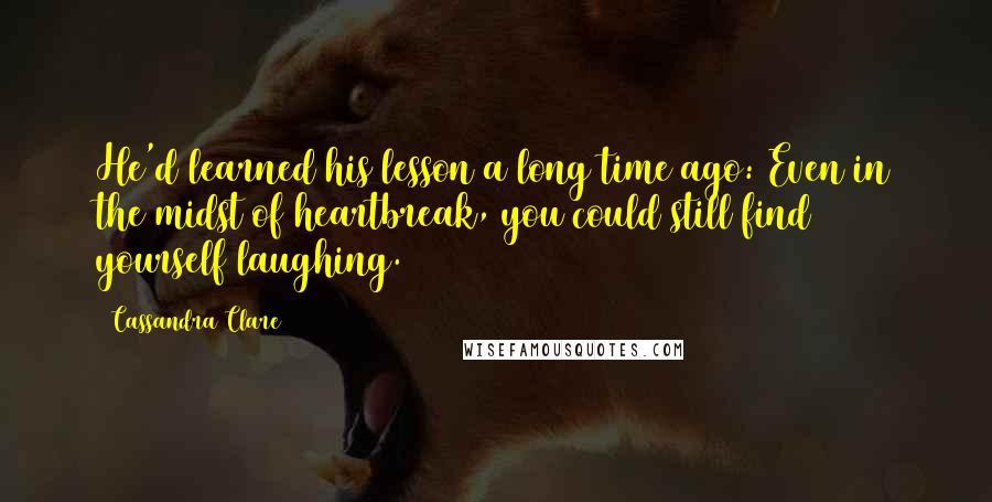 Cassandra Clare Quotes: He'd learned his lesson a long time ago: Even in the midst of heartbreak, you could still find yourself laughing.