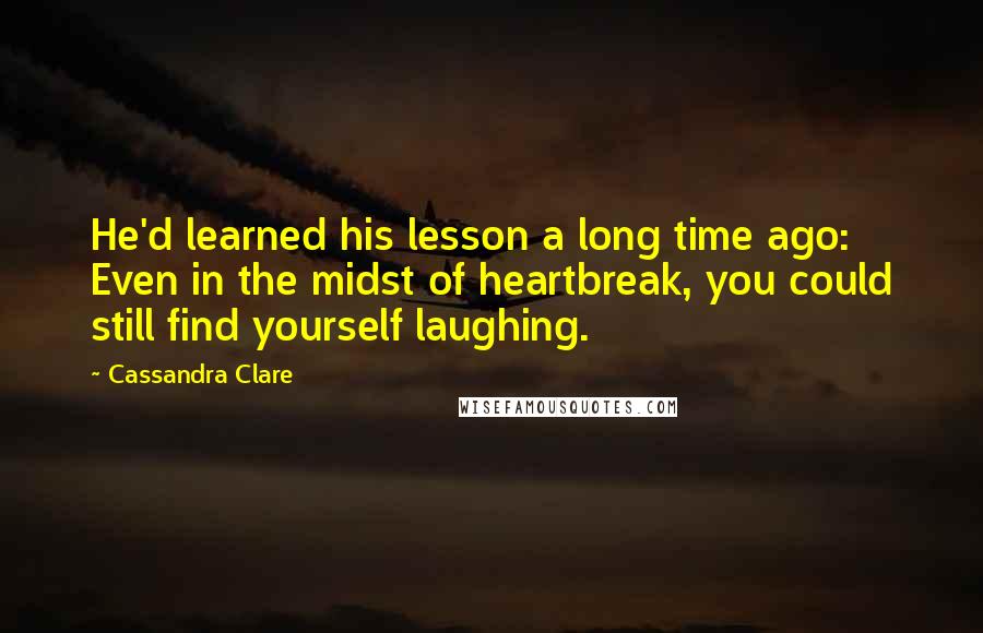 Cassandra Clare Quotes: He'd learned his lesson a long time ago: Even in the midst of heartbreak, you could still find yourself laughing.