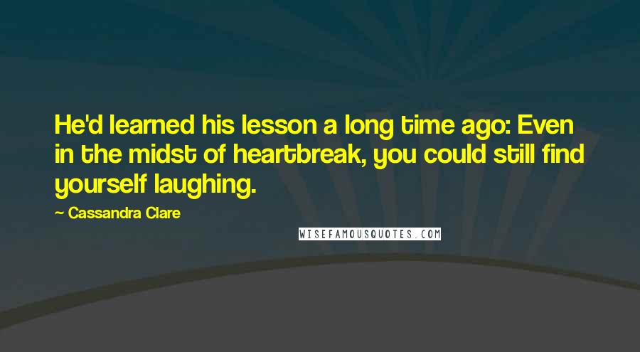 Cassandra Clare Quotes: He'd learned his lesson a long time ago: Even in the midst of heartbreak, you could still find yourself laughing.