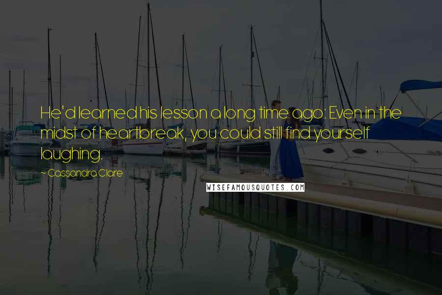 Cassandra Clare Quotes: He'd learned his lesson a long time ago: Even in the midst of heartbreak, you could still find yourself laughing.