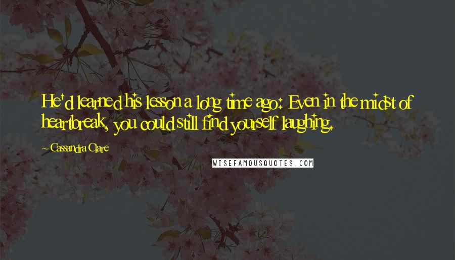 Cassandra Clare Quotes: He'd learned his lesson a long time ago: Even in the midst of heartbreak, you could still find yourself laughing.