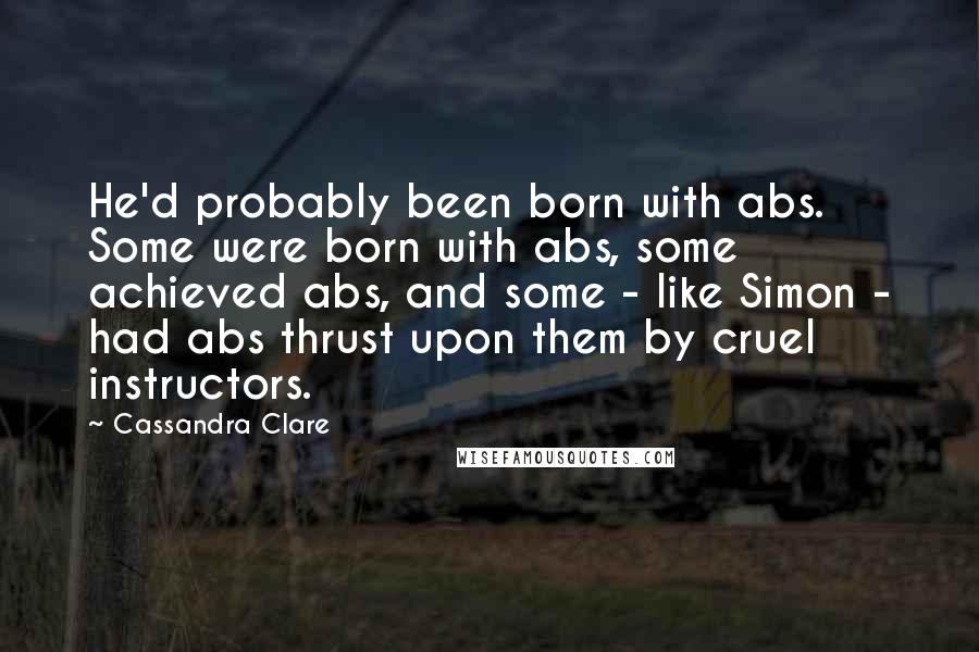 Cassandra Clare Quotes: He'd probably been born with abs. Some were born with abs, some achieved abs, and some - like Simon - had abs thrust upon them by cruel instructors.
