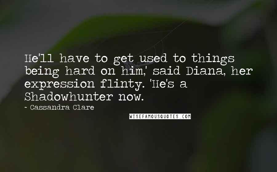 Cassandra Clare Quotes: He'll have to get used to things being hard on him,' said Diana, her expression flinty. 'He's a Shadowhunter now.