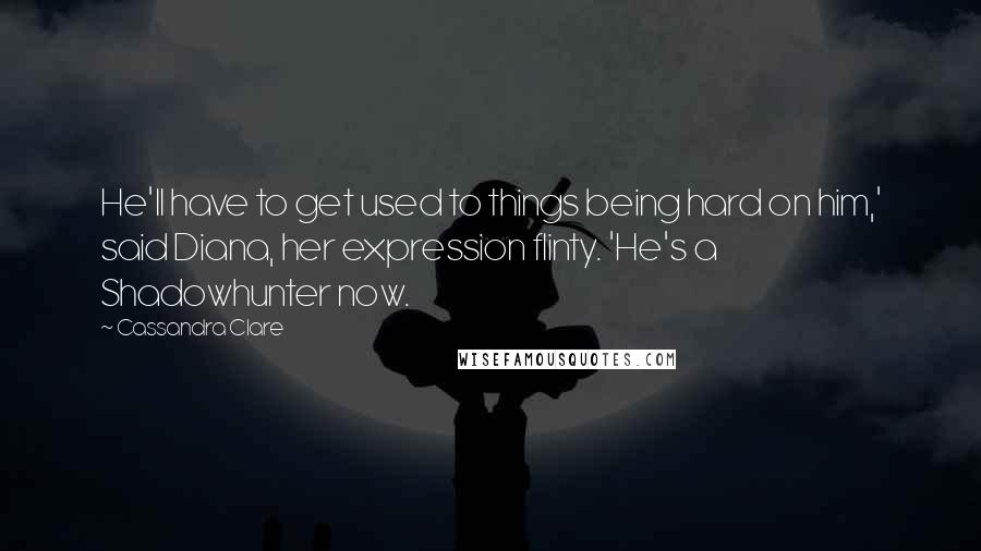 Cassandra Clare Quotes: He'll have to get used to things being hard on him,' said Diana, her expression flinty. 'He's a Shadowhunter now.