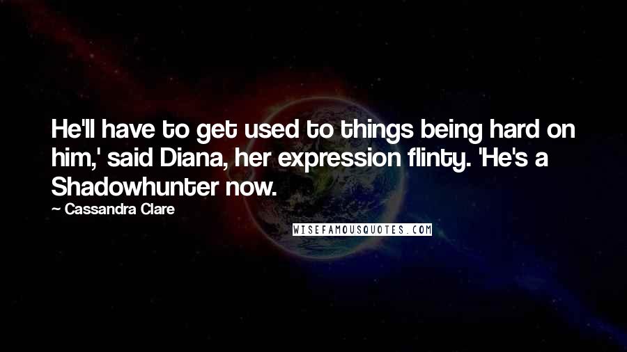 Cassandra Clare Quotes: He'll have to get used to things being hard on him,' said Diana, her expression flinty. 'He's a Shadowhunter now.