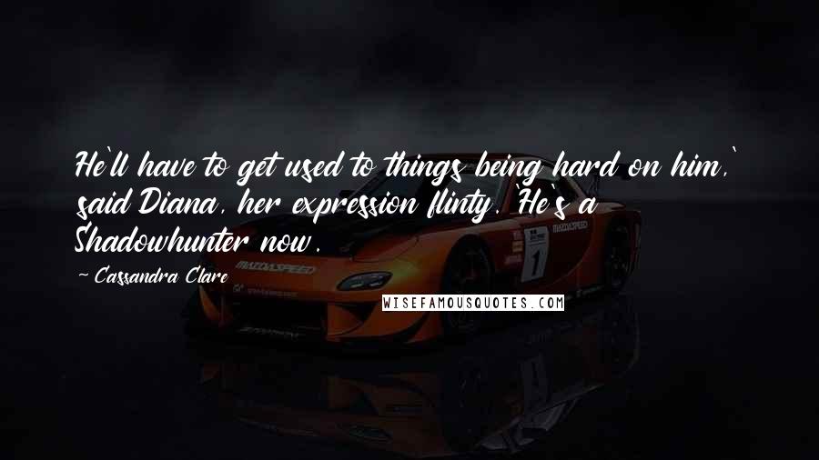 Cassandra Clare Quotes: He'll have to get used to things being hard on him,' said Diana, her expression flinty. 'He's a Shadowhunter now.