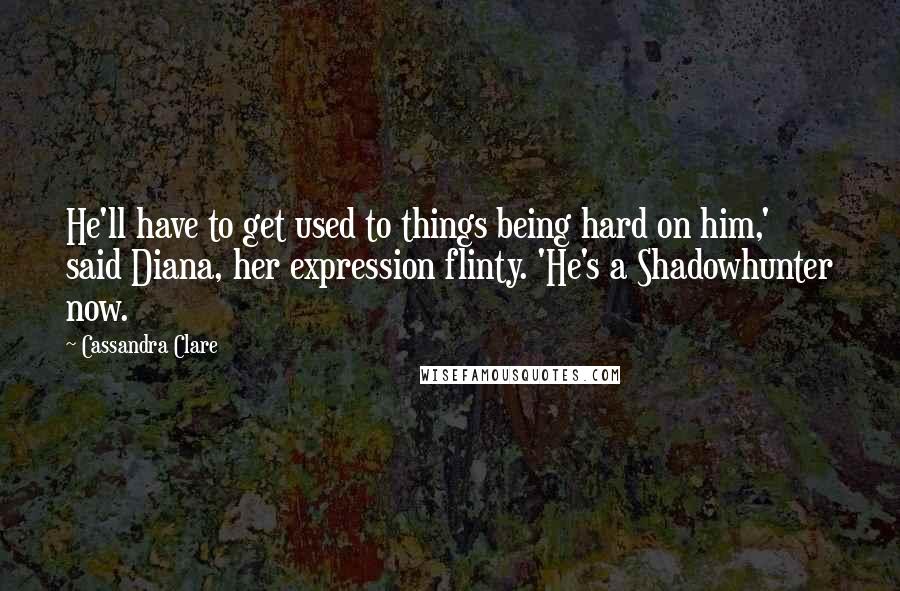 Cassandra Clare Quotes: He'll have to get used to things being hard on him,' said Diana, her expression flinty. 'He's a Shadowhunter now.