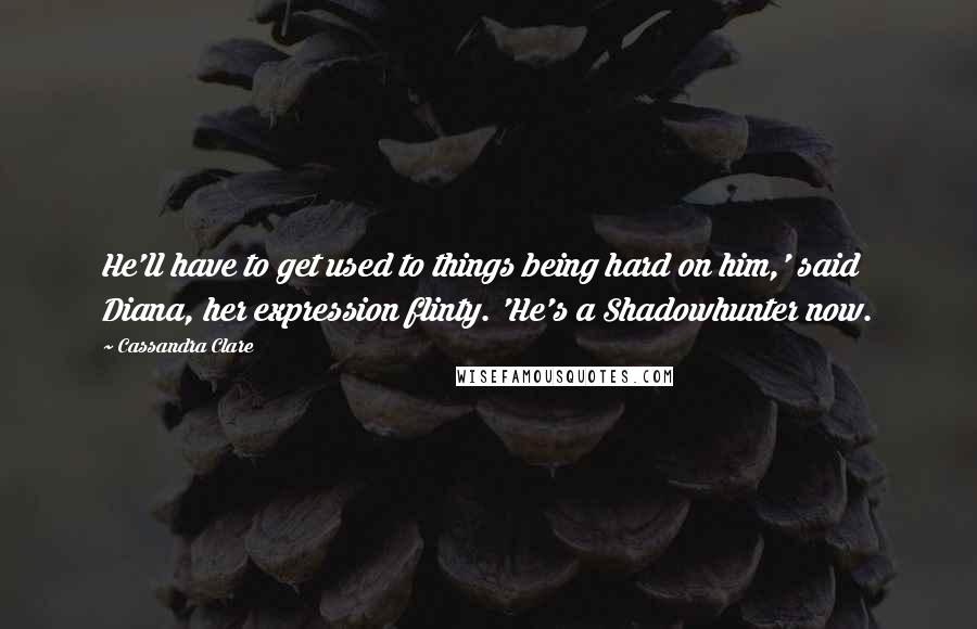 Cassandra Clare Quotes: He'll have to get used to things being hard on him,' said Diana, her expression flinty. 'He's a Shadowhunter now.