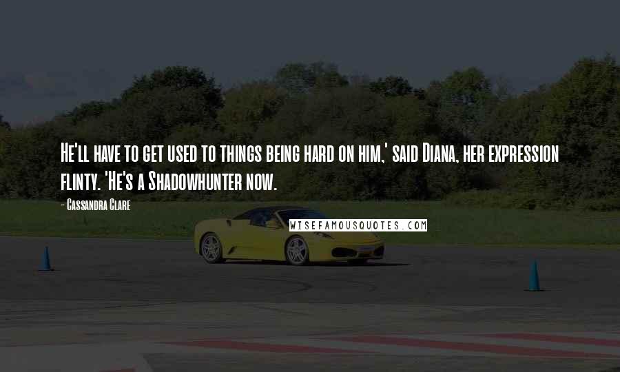 Cassandra Clare Quotes: He'll have to get used to things being hard on him,' said Diana, her expression flinty. 'He's a Shadowhunter now.