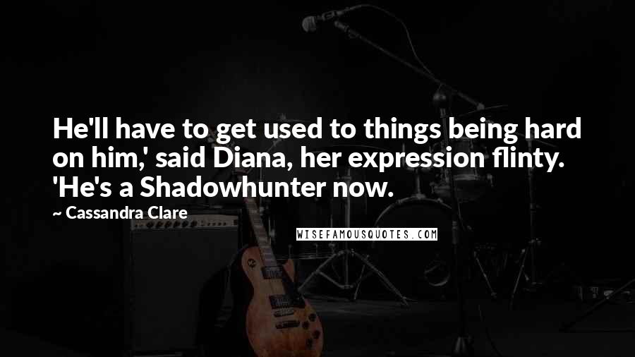 Cassandra Clare Quotes: He'll have to get used to things being hard on him,' said Diana, her expression flinty. 'He's a Shadowhunter now.