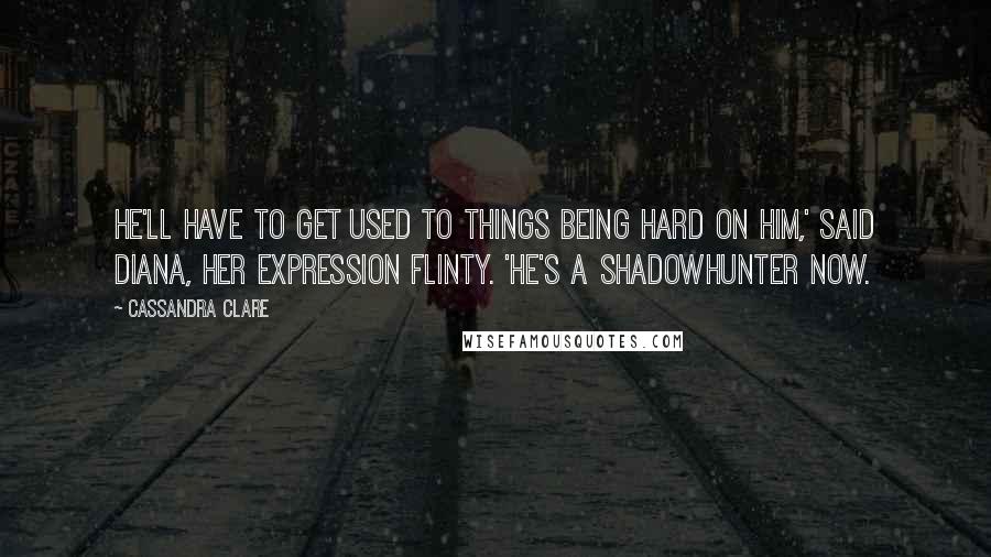 Cassandra Clare Quotes: He'll have to get used to things being hard on him,' said Diana, her expression flinty. 'He's a Shadowhunter now.