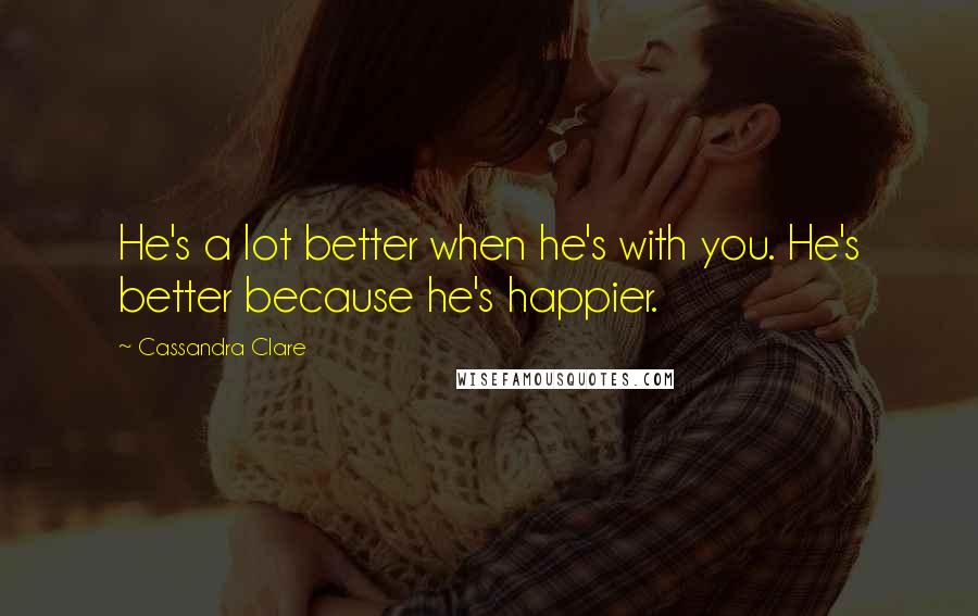 Cassandra Clare Quotes: He's a lot better when he's with you. He's better because he's happier.
