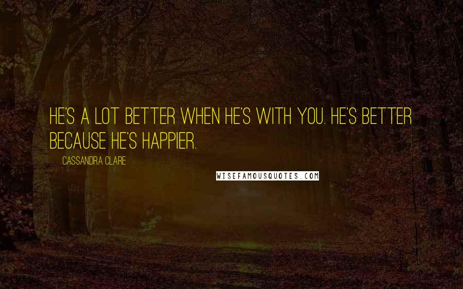 Cassandra Clare Quotes: He's a lot better when he's with you. He's better because he's happier.